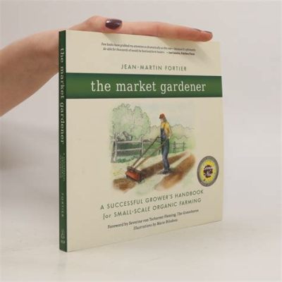  The Market Gardener: A Successful Grower's Handbook for Small-Scale Organic Farming -  A Symphony of Nature and Practical Wisdom